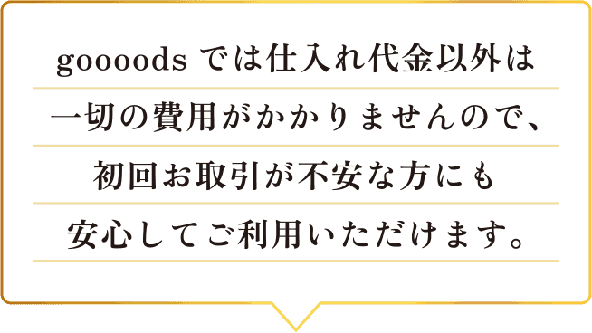 goooodsでは仕入れ代金以外は一切の費用がかかりませんので、初回お取引が不安な方にも安心してご利用いただけます。