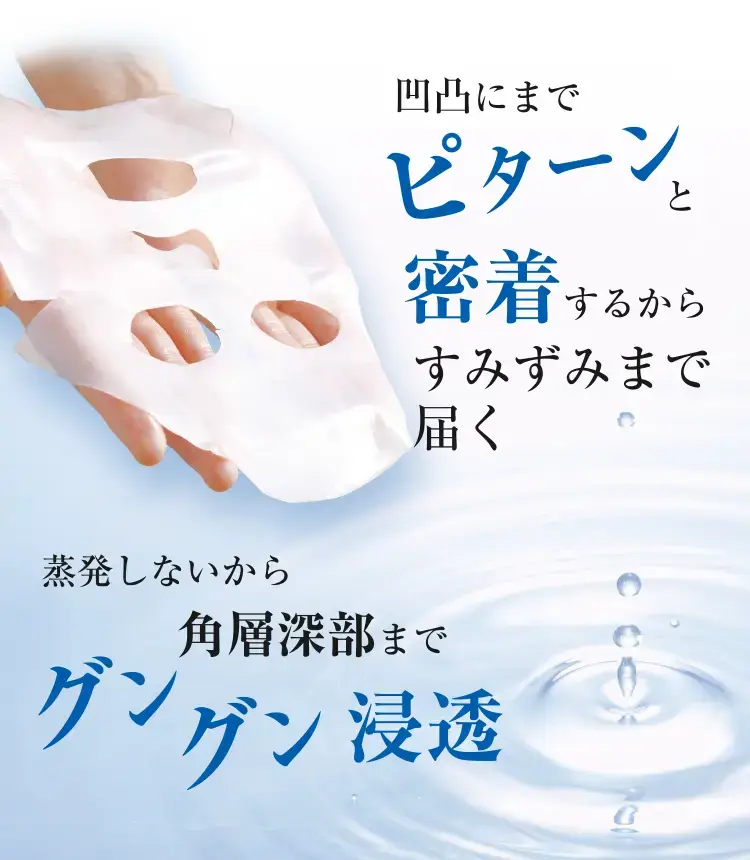 凹凸にまでピターンと密着するからすみずみまで届く 蒸発しないから角層深部までグングン浸透